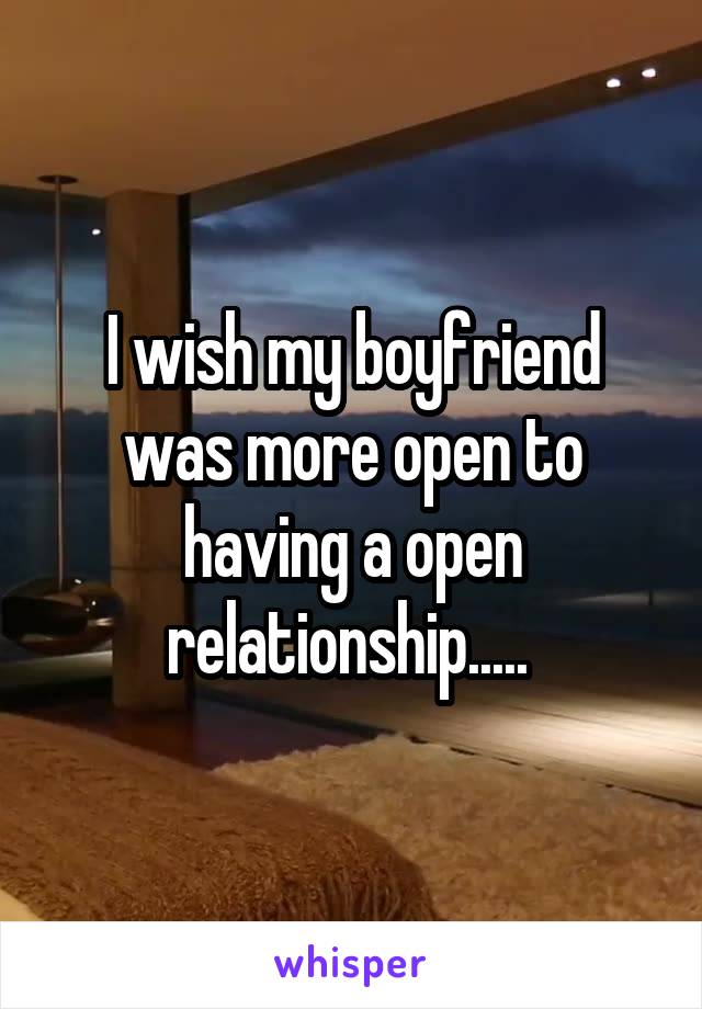 I wish my boyfriend was more open to having a open relationship..... 