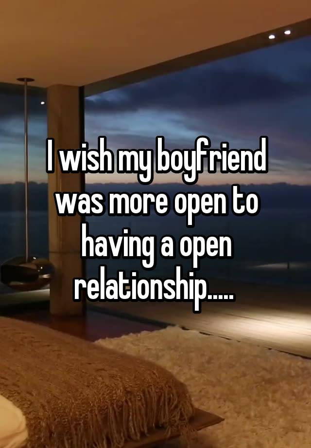 I wish my boyfriend was more open to having a open relationship..... 