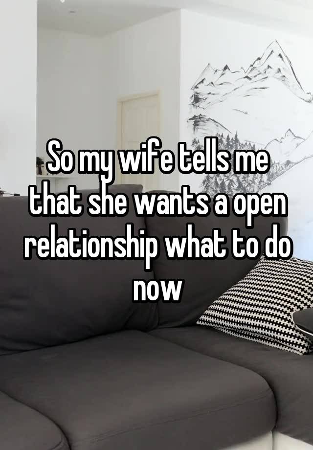 So my wife tells me that she wants a open relationship what to do now