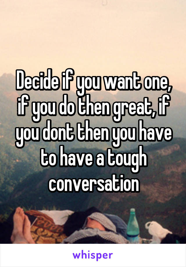 Decide if you want one, if you do then great, if you dont then you have to have a tough conversation