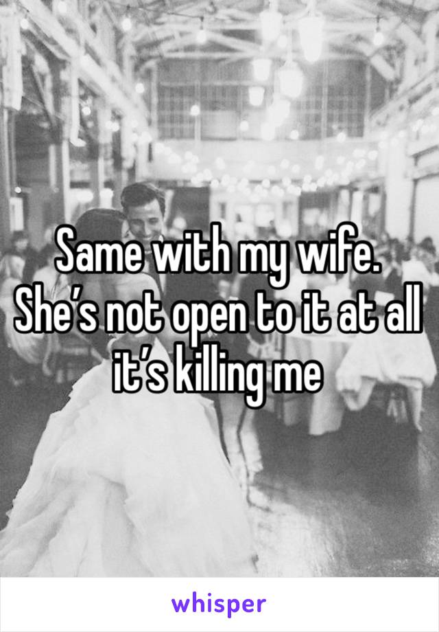 Same with my wife. She’s not open to it at all it’s killing me 