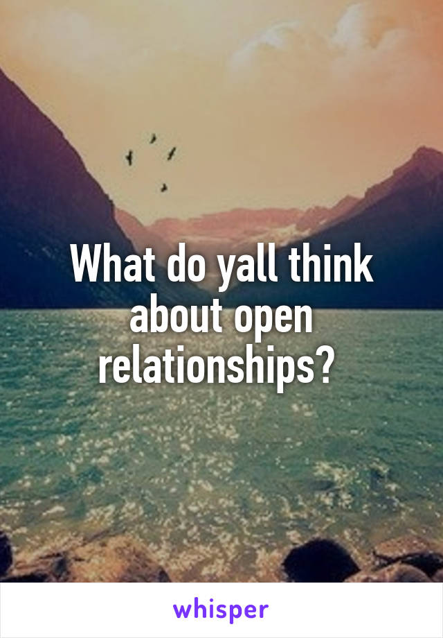 What do yall think about open relationships? 