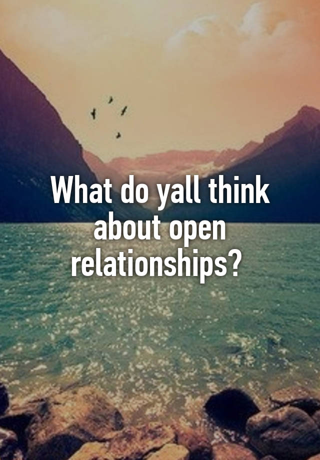 What do yall think about open relationships? 