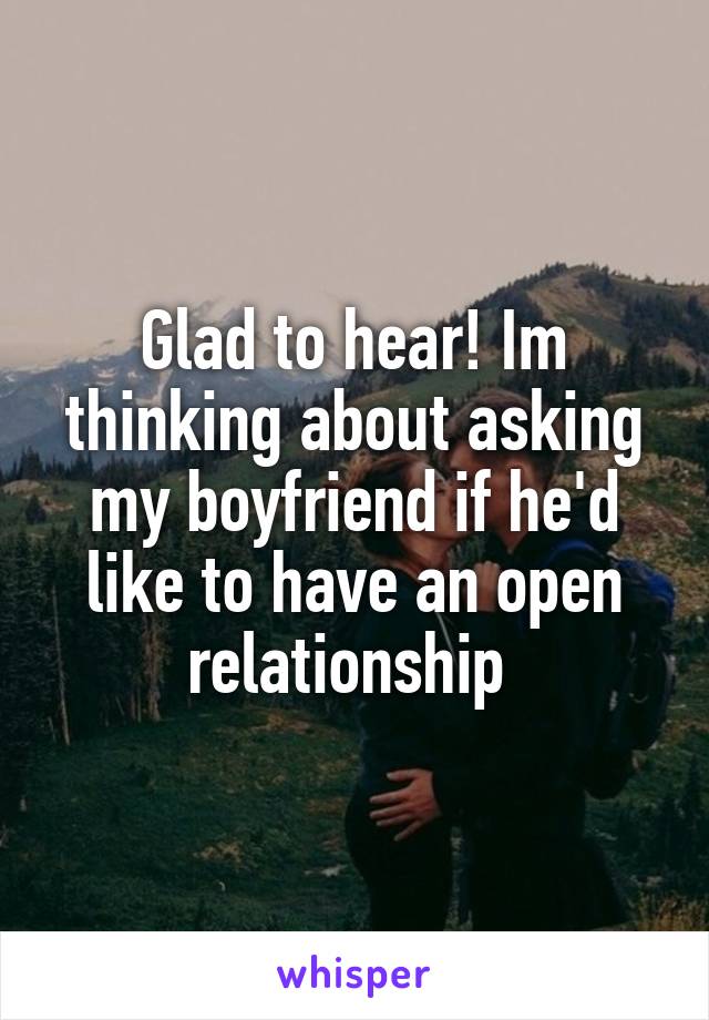 Glad to hear! Im thinking about asking my boyfriend if he'd like to have an open relationship 