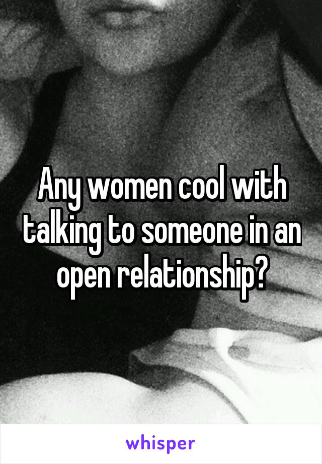 Any women cool with talking to someone in an open relationship?