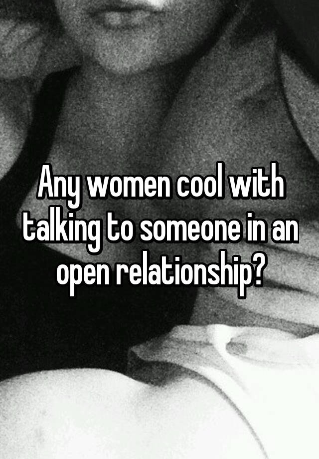 Any women cool with talking to someone in an open relationship?