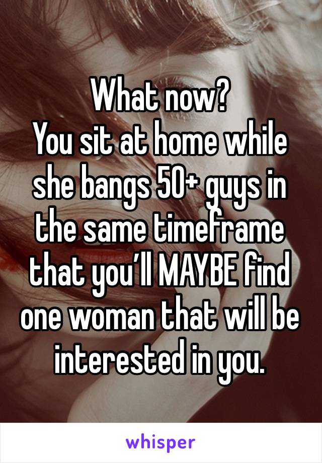 What now?  
You sit at home while she bangs 50+ guys in the same timeframe that you’ll MAYBE find one woman that will be interested in you.