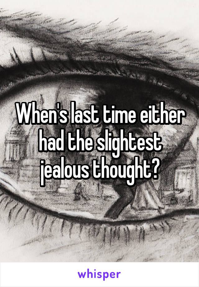 When's last time either had the slightest jealous thought?