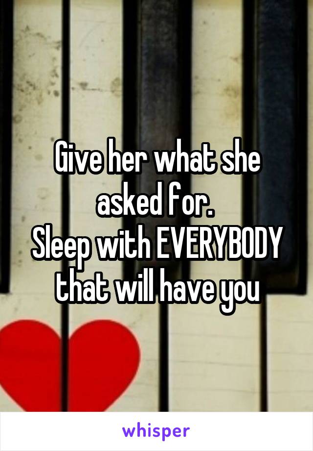 Give her what she asked for. 
Sleep with EVERYBODY that will have you