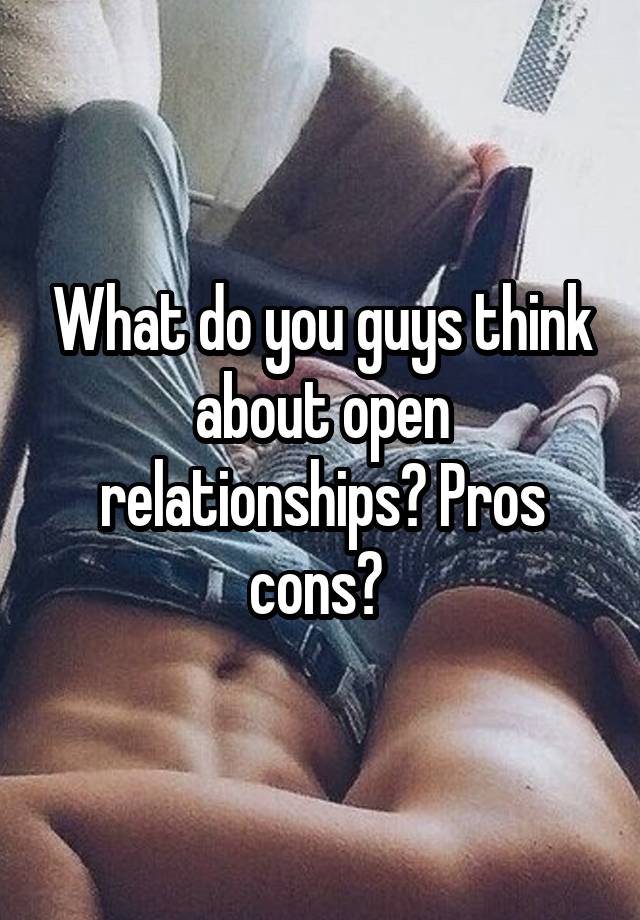 What do you guys think about open relationships? Pros cons? 