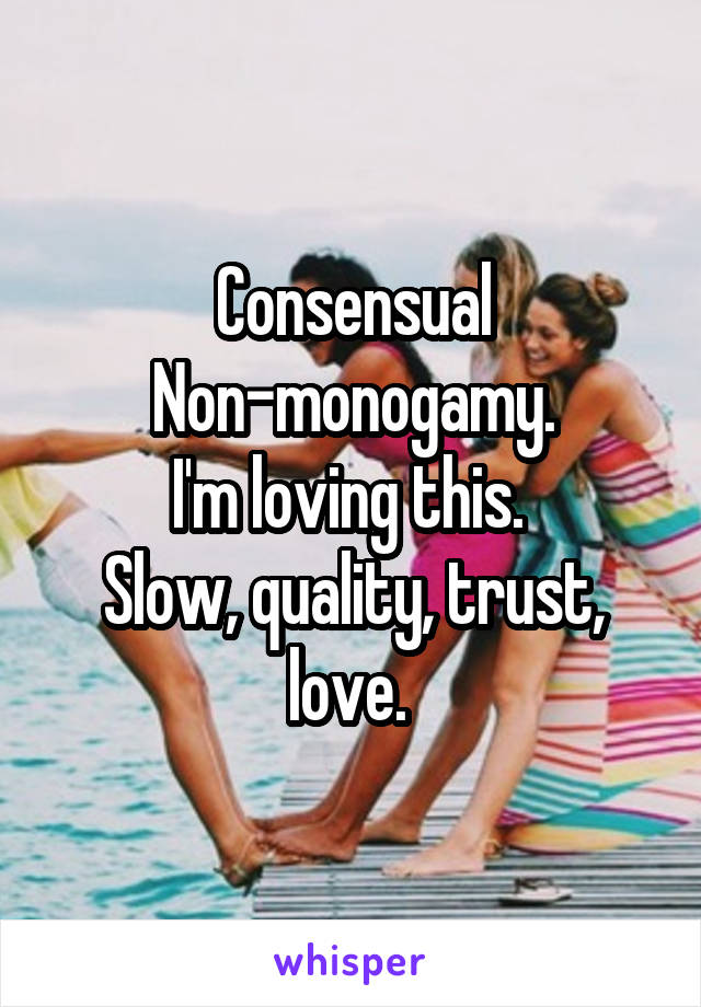 Consensual Non-monogamy.
I'm loving this. 
Slow, quality, trust, love. 