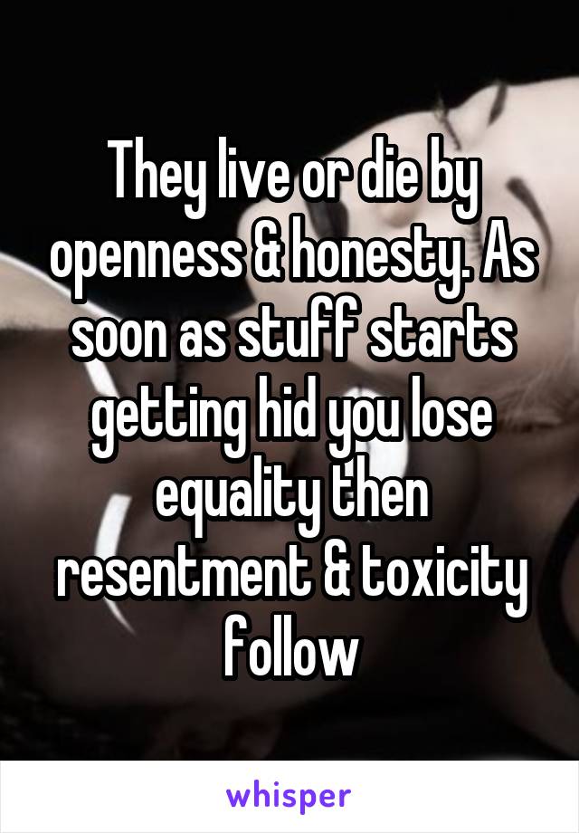 They live or die by openness & honesty. As soon as stuff starts getting hid you lose equality then resentment & toxicity follow