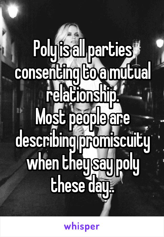 Poly is all parties consenting to a mutual relationship.
Most people are describing promiscuity when they say poly these day..