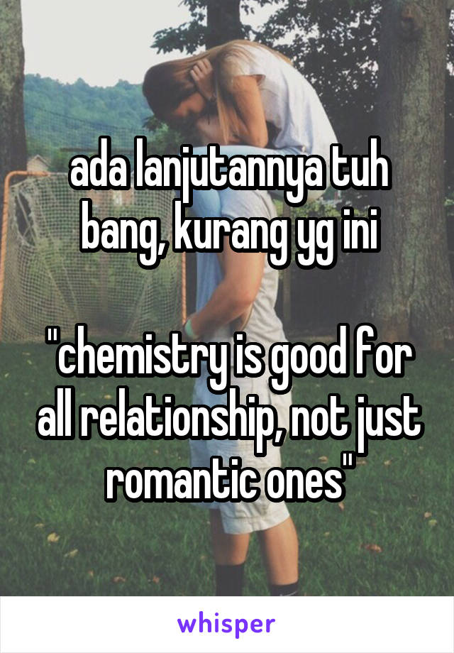 ada lanjutannya tuh bang, kurang yg ini

"chemistry is good for all relationship, not just romantic ones"