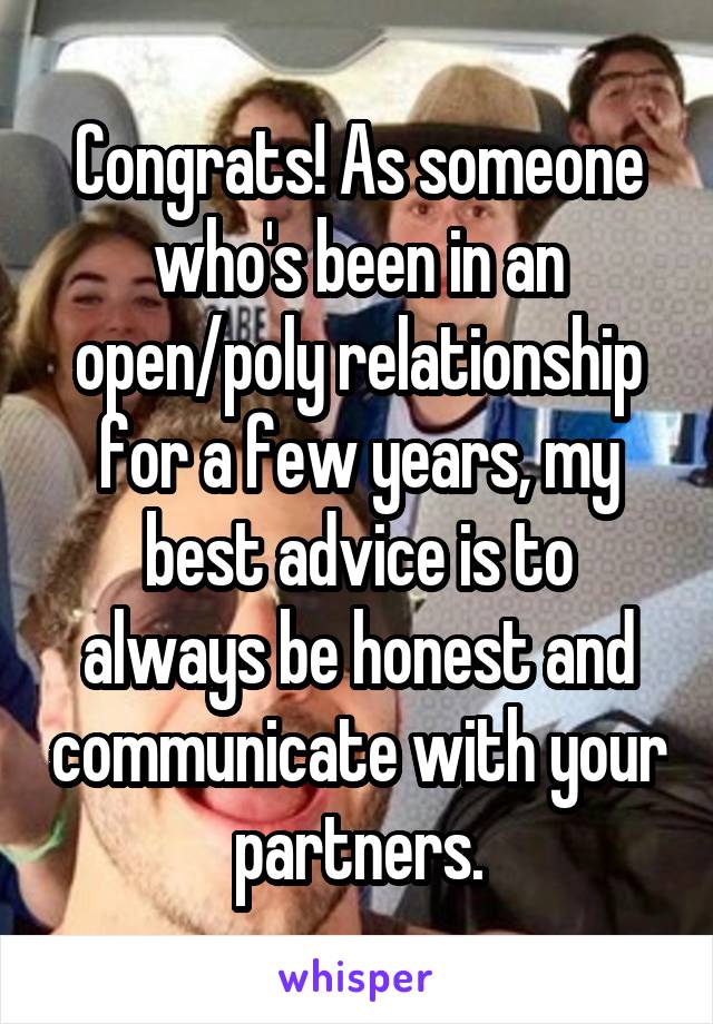 Congrats! As someone who's been in an open/poly relationship for a few years, my best advice is to always be honest and communicate with your partners.