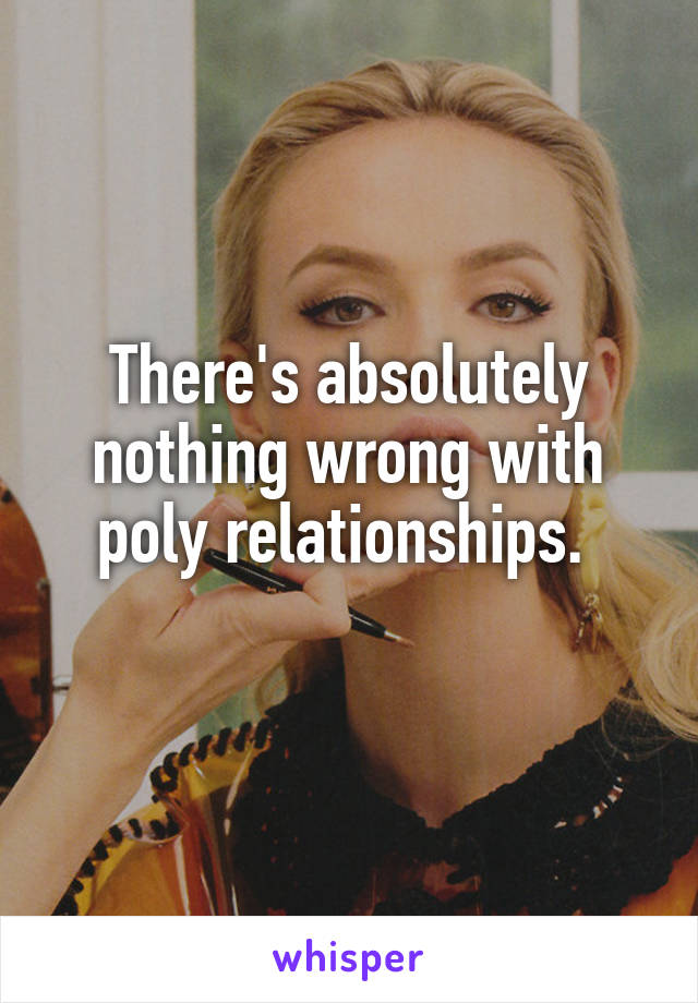 There's absolutely nothing wrong with poly relationships. 
