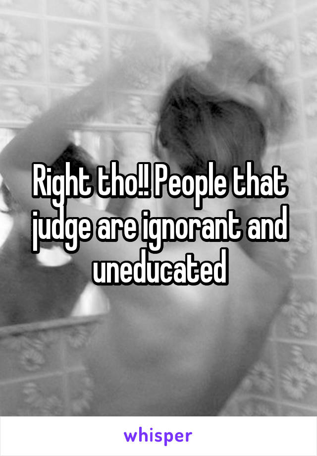 Right tho!! People that judge are ignorant and uneducated