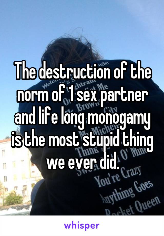 The destruction of the norm of 1 sex partner and life long monogamy is the most stupid thing we ever did.