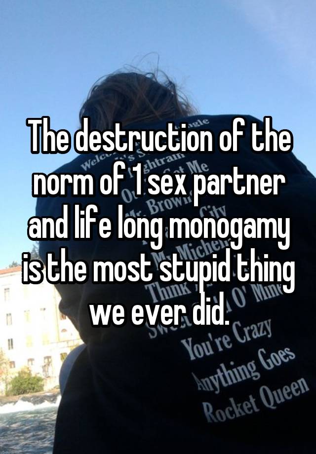 The destruction of the norm of 1 sex partner and life long monogamy is the most stupid thing we ever did.