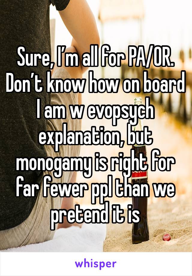 Sure, I’m all for PA/OR. Don’t know how on board I am w evopsych explanation, but monogamy is right for far fewer ppl than we pretend it is