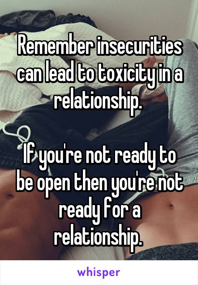 Remember insecurities can lead to toxicity in a relationship. 

If you're not ready to be open then you're not ready for a relationship. 