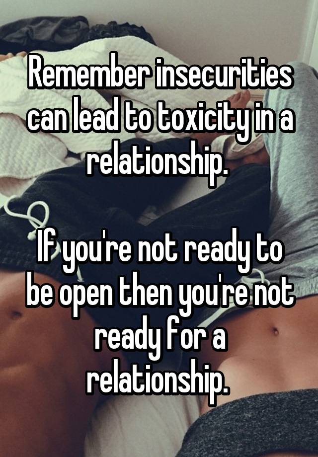 Remember insecurities can lead to toxicity in a relationship. 

If you're not ready to be open then you're not ready for a relationship. 