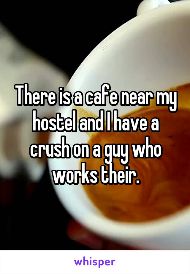  There is a cafe near my hostel and I have a crush on a guy who works their.