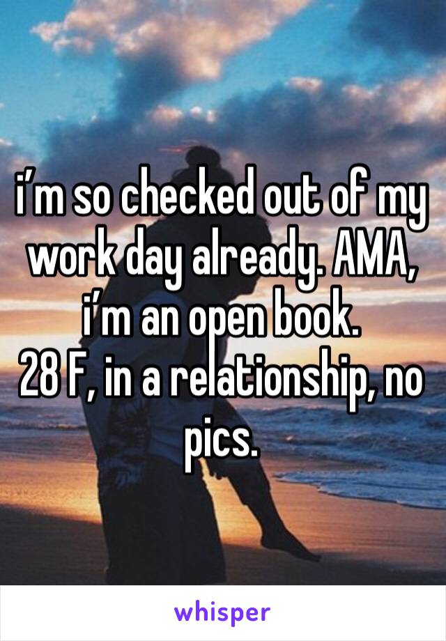 i’m so checked out of my work day already. AMA, i’m an open book.
28 F, in a relationship, no pics.