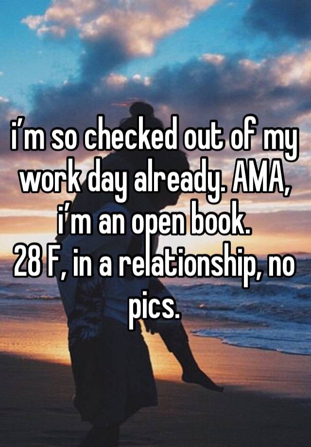 i’m so checked out of my work day already. AMA, i’m an open book.
28 F, in a relationship, no pics.