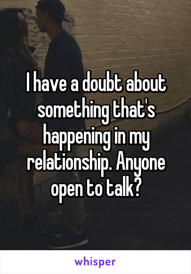 I have a doubt about something that's happening in my relationship. Anyone open to talk?