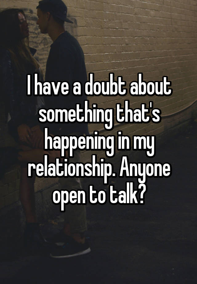 I have a doubt about something that's happening in my relationship. Anyone open to talk?