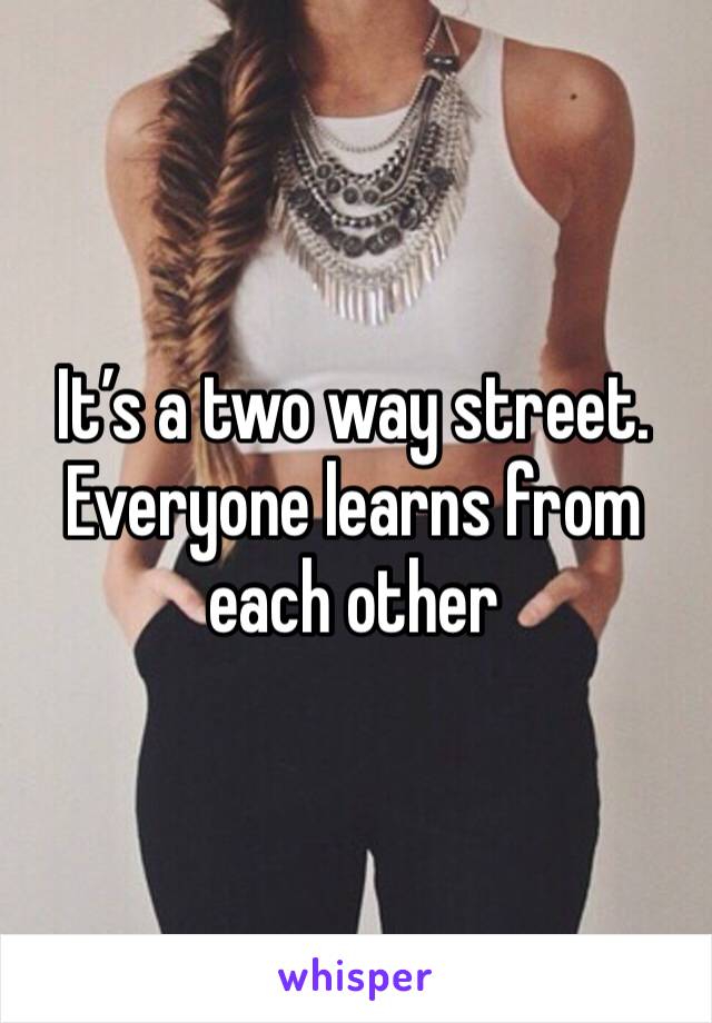 It’s a two way street. Everyone learns from each other