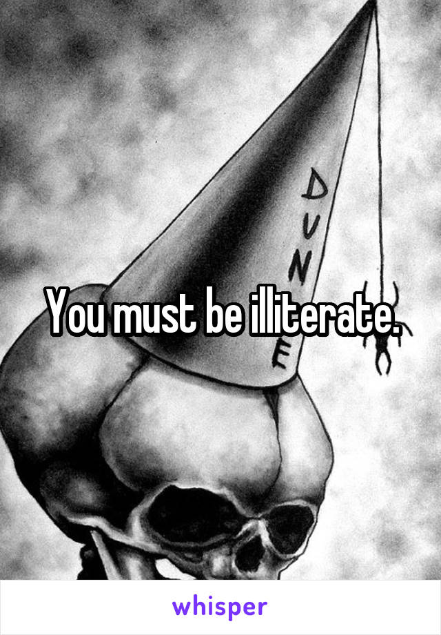 You must be illiterate.