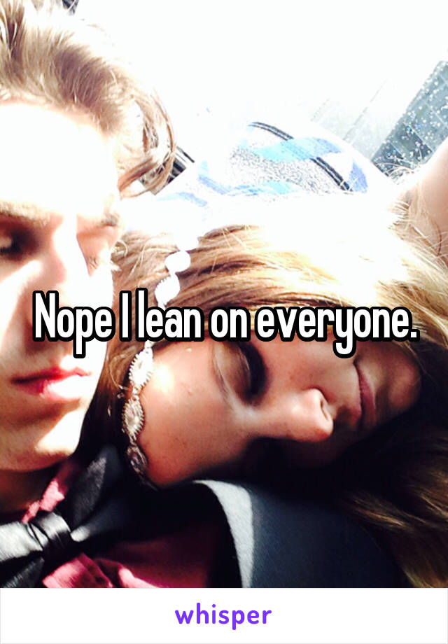 Nope I lean on everyone.