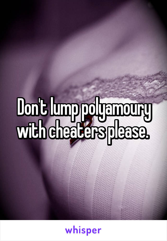 Don't lump polyamoury with cheaters please. 