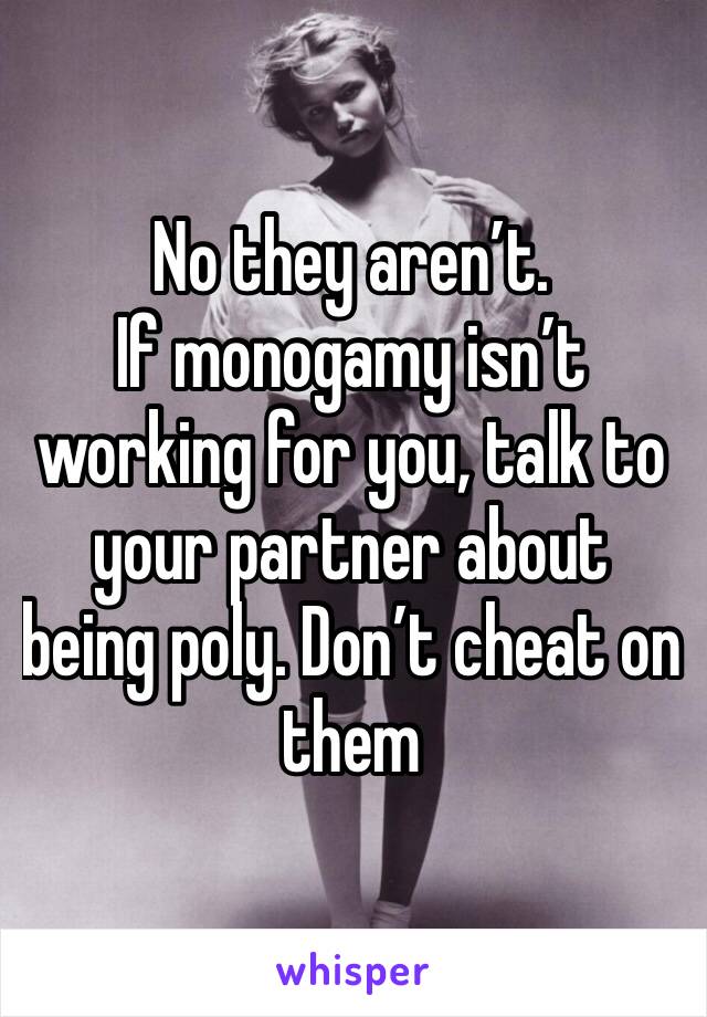 No they aren’t.
If monogamy isn’t working for you, talk to your partner about being poly. Don’t cheat on them