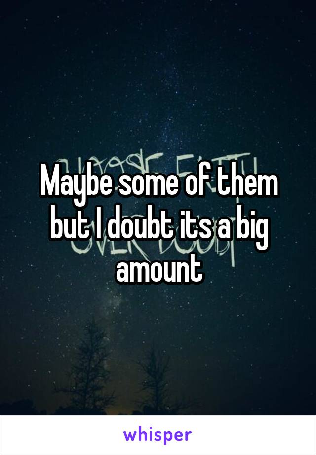 Maybe some of them but I doubt its a big amount