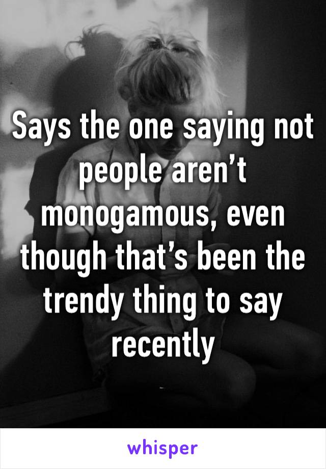 Says the one saying not people aren’t monogamous, even though that’s been the trendy thing to say recently