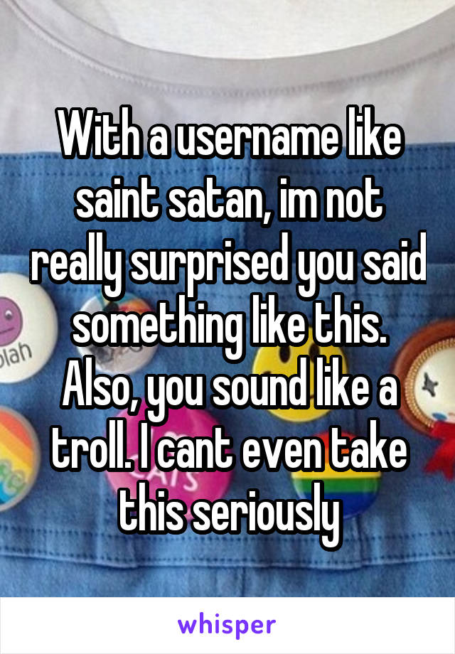 With a username like saint satan, im not really surprised you said something like this.
Also, you sound like a troll. I cant even take this seriously