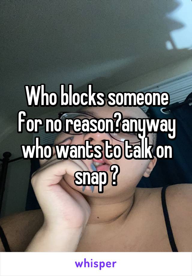 Who blocks someone for no reason?anyway who wants to talk on snap ?