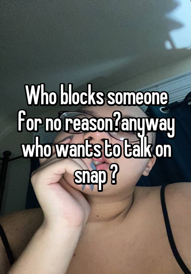 Who blocks someone for no reason?anyway who wants to talk on snap ?