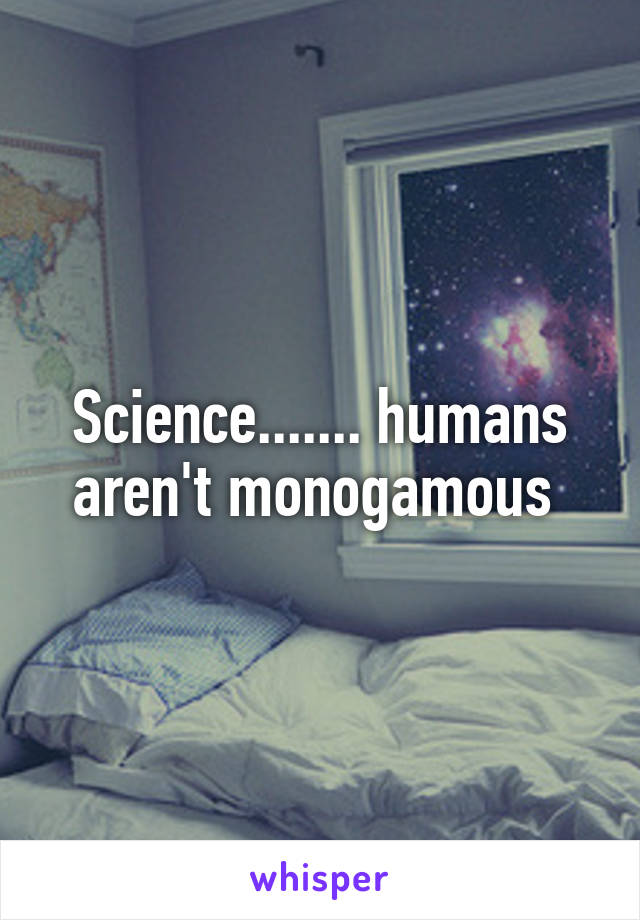 Science....... humans aren't monogamous 