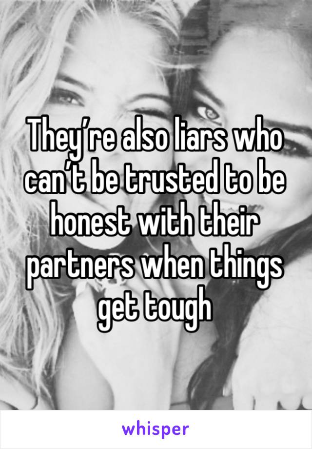 They’re also liars who can’t be trusted to be honest with their partners when things get tough