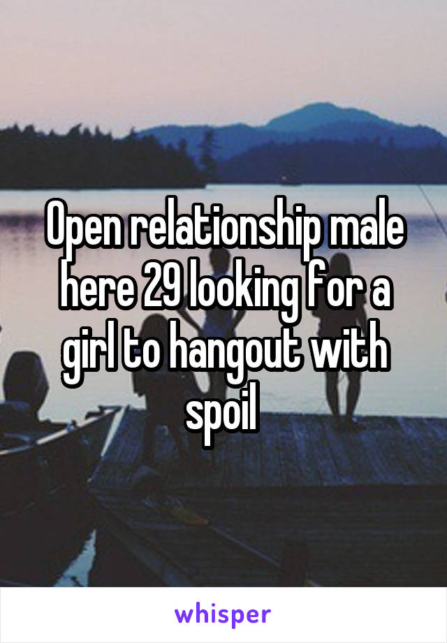 Open relationship male here 29 looking for a girl to hangout with spoil 