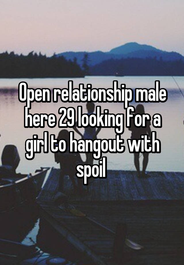 Open relationship male here 29 looking for a girl to hangout with spoil 