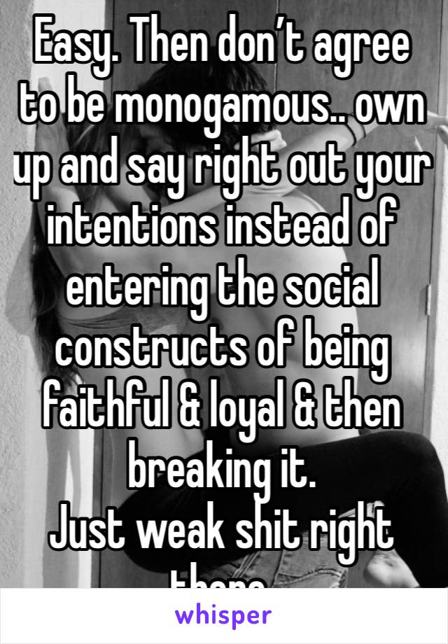 Easy. Then don’t agree to be monogamous.. own up and say right out your intentions instead of entering the social constructs of being faithful & loyal & then breaking it. 
Just weak shit right there.