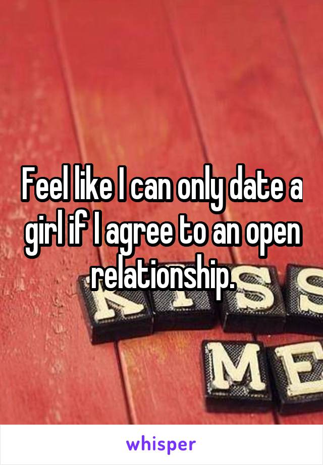 Feel like I can only date a girl if I agree to an open relationship.