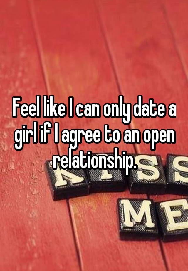 Feel like I can only date a girl if I agree to an open relationship.