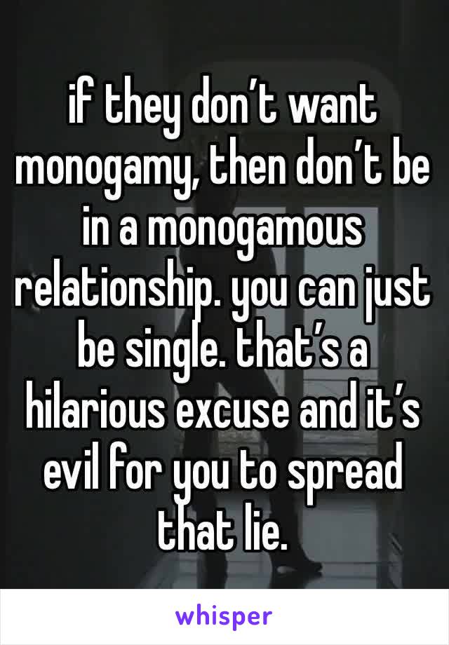 if they don’t want monogamy, then don’t be in a monogamous relationship. you can just be single. that’s a hilarious excuse and it’s evil for you to spread that lie.