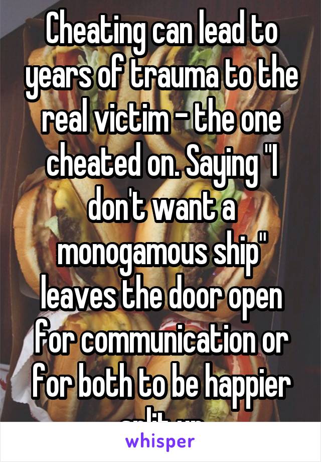 Cheating can lead to years of trauma to the real victim - the one cheated on. Saying "I don't want a monogamous ship" leaves the door open for communication or for both to be happier split up